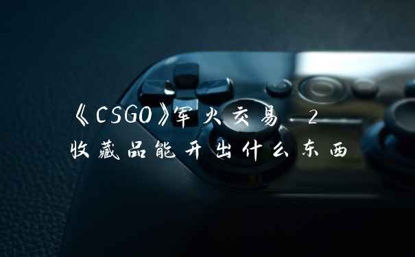 《CSGO》军火交易 2 收藏品能开出什么东西