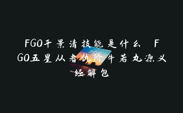 FGO平景清技能是什么 FGO五星从者仇阶牛若丸源义经解包