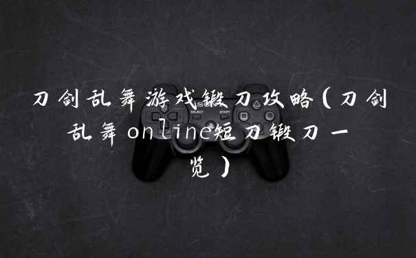 刀剑乱舞游戏锻刀攻略（刀剑乱舞online短刀锻刀一览）