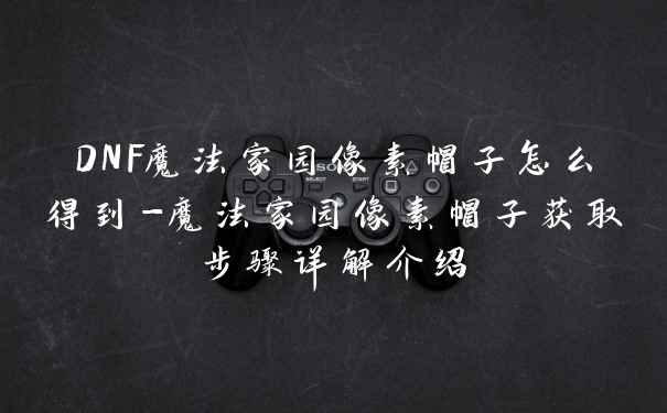 DNF魔法家园像素帽子怎么得到-魔法家园像素帽子获取步骤详解介绍