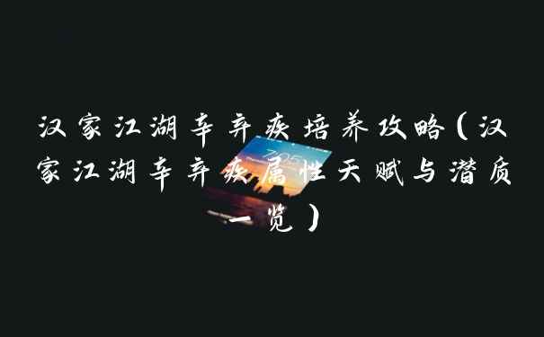 汉家江湖辛弃疾培养攻略（汉家江湖辛弃疾属性天赋与潜质一览）