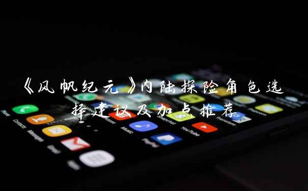 《风帆纪元》内陆探险角色选择建议及加点推荐