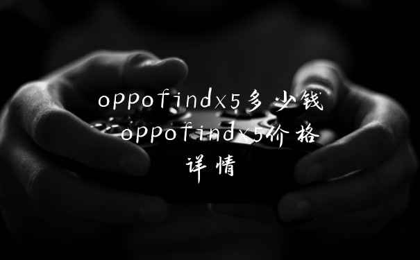 oppofindx5多少钱 oppofindx5价格详情