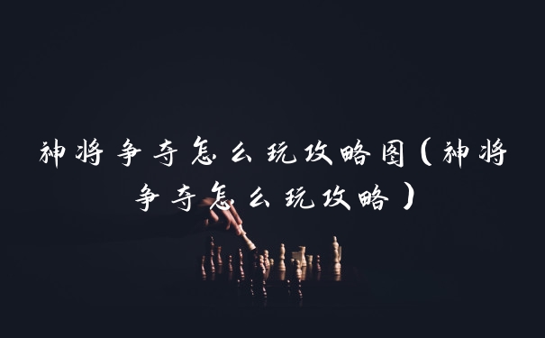 神将争夺怎么玩攻略图（神将争夺怎么玩攻略）