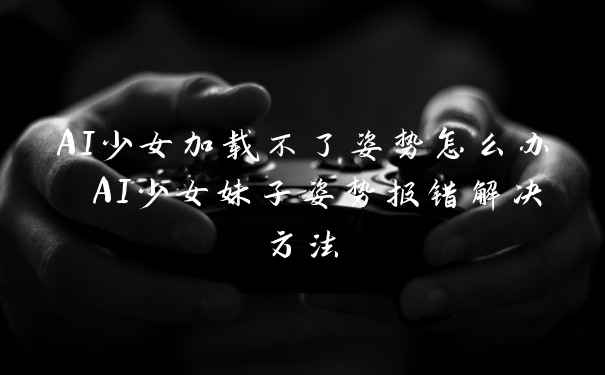 AI少女加载不了姿势怎么办 AI少女妹子姿势报错解决方法