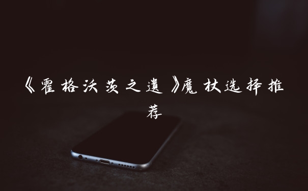 《霍格沃茨之遗》魔杖选择推荐