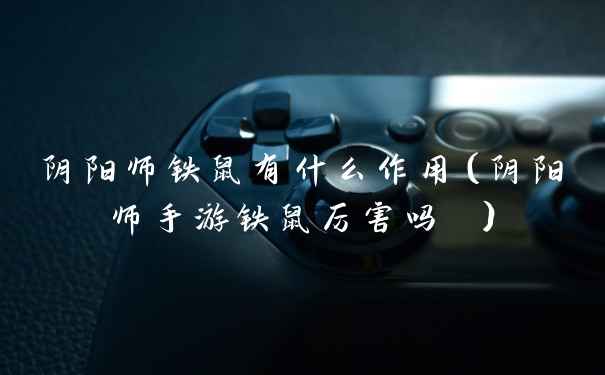 阴阳师铁鼠有什么作用(阴阳师手游铁鼠厉害吗 )
