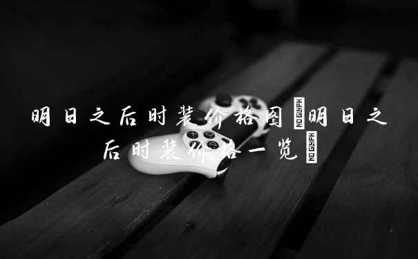 明日之后时装价格图(明日之后时装价格一览)