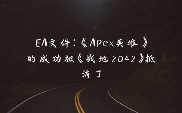 EA文件:《Apex英雄》的成功被《战地2042》抵消了