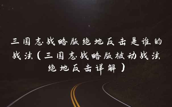 三国志战略版绝地反击是谁的战法（三国志战略版被动战法绝地反击详解）