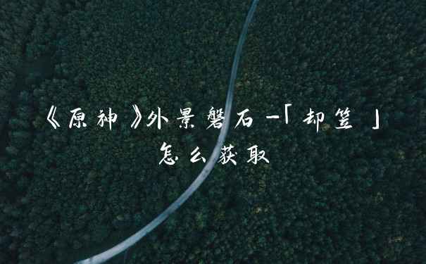 《原神》外景磐石-「却笠」怎么获取
