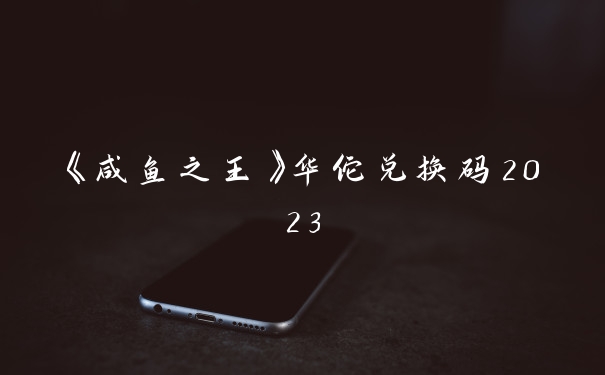 《咸鱼之王》华佗兑换码2023