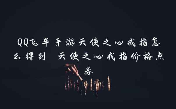 QQ飞车手游天使之心戒指怎么得到 天使之心戒指价格点券