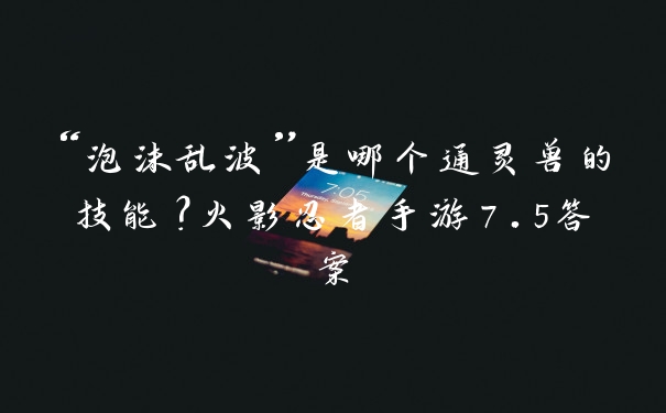 “泡沫乱波”是哪个通灵兽的技能？火影忍者手游7.5答案
