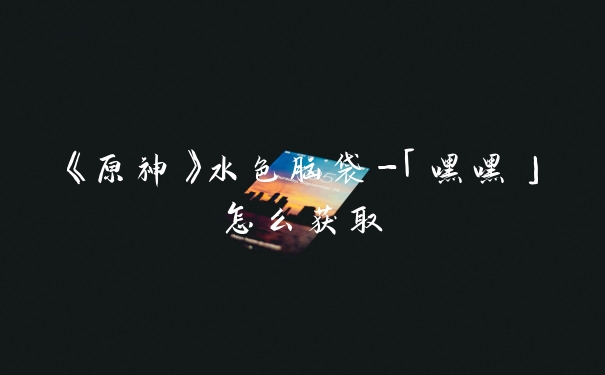 《原神》水色脑袋-「嘿嘿」怎么获取