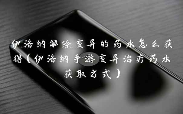 伊洛纳解除变异的药水怎么获得（伊洛纳手游变异治疗药水获取方式）