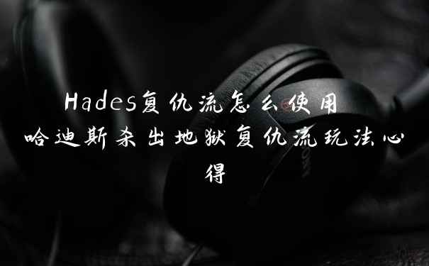 Hades复仇流怎么使用 哈迪斯杀出地狱复仇流玩法心得