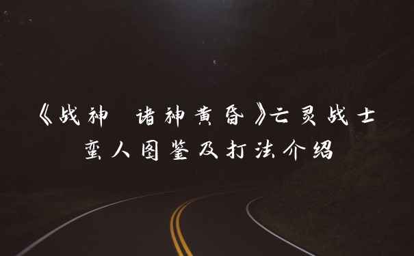 《战神 诸神黄昏》亡灵战士蛮人图鉴及打法介绍