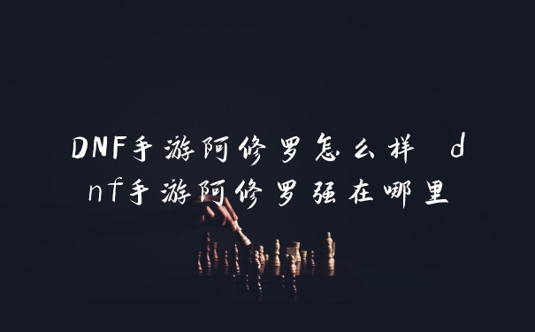 DNF手游阿修罗怎么样 dnf手游阿修罗强在哪里
