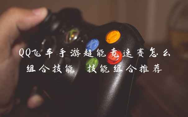 QQ飞车手游超能竞速赛怎么组合技能 技能组合推荐
