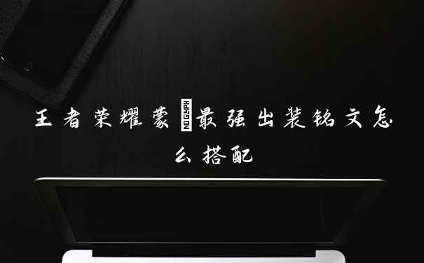 王者荣耀蒙犽最强出装铭文怎么搭配