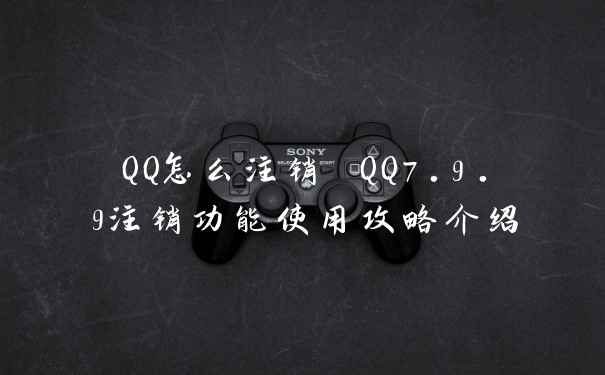 QQ怎么注销 QQ7.9.9注销功能使用攻略介绍