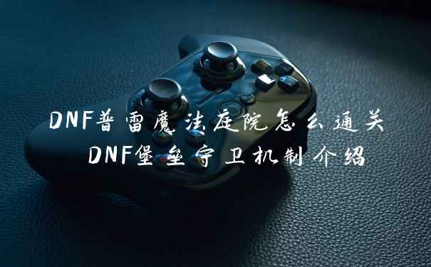 DNF普雷魔法庭院怎么通关 DNF堡垒守卫机制介绍