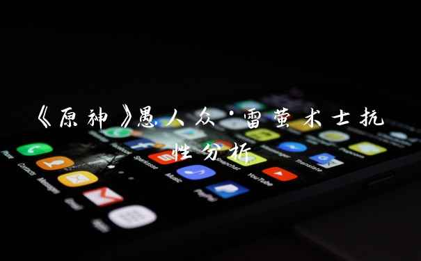 《原神》愚人众·雷萤术士抗性分析