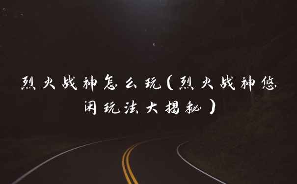 烈火战神怎么玩（烈火战神悠闲玩法大揭秘）