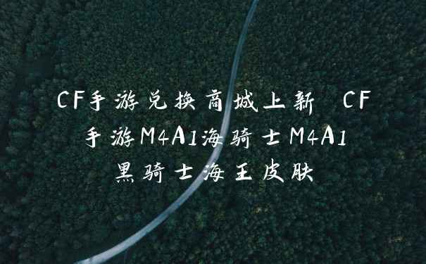CF手游兑换商城上新 CF手游M4A1海骑士M4A1黑骑士海王皮肤