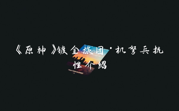 《原神》镀金旅团·机弩兵抗性介绍