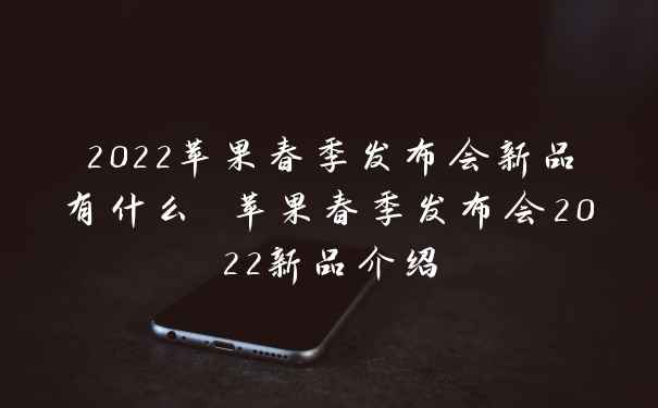 2022苹果春季发布会新品有什么 苹果春季发布会2022新品介绍