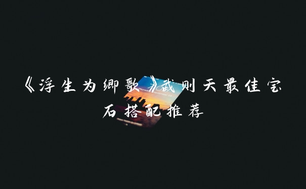 《浮生为卿歌》武则天最佳宝石搭配推荐