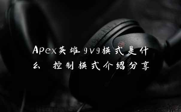 Apex英雄9v9模式是什么 控制模式介绍分享