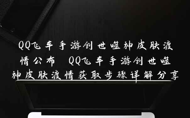 QQ飞车手游创世噬神皮肤渡情公布 QQ飞车手游创世噬神皮肤渡情获取步骤详解分享