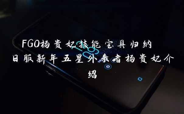 FGO杨贵妃技能宝具归纳 日服新年五星外来者杨贵妃介绍