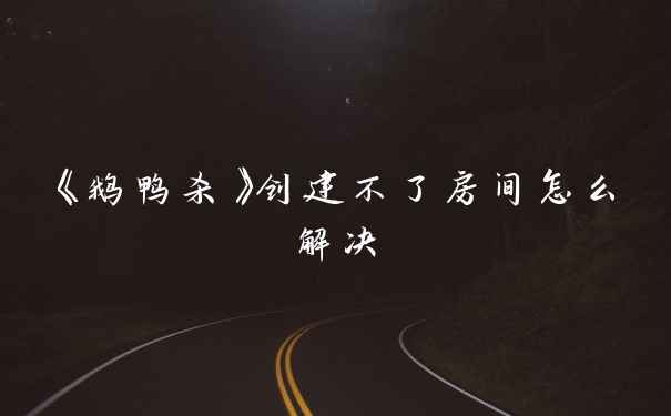 《鹅鸭杀》创建不了房间怎么解决