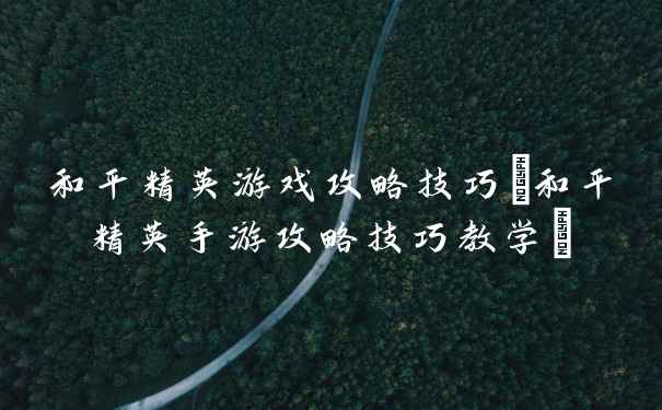 和平精英游戏攻略技巧(和平精英手游攻略技巧教学)