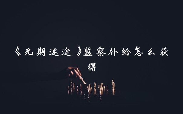 《无期迷途》监察补给怎么获得