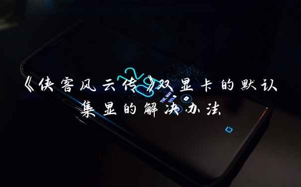 《侠客风云传》双显卡的默认集显的解决办法