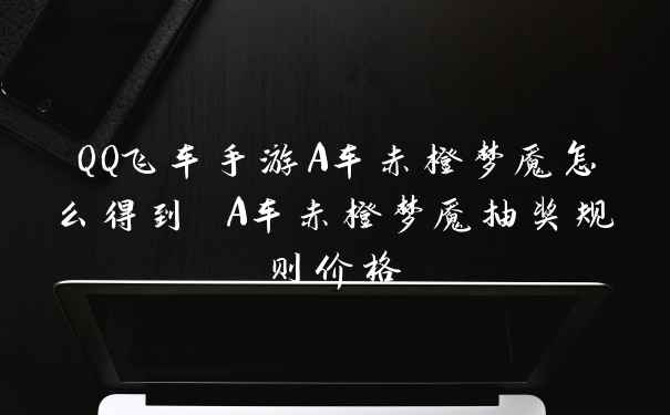 QQ飞车手游A车赤橙梦魇怎么得到 A车赤橙梦魇抽奖规则价格