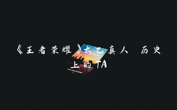 《王者荣耀》太乙真人 历史上的TA