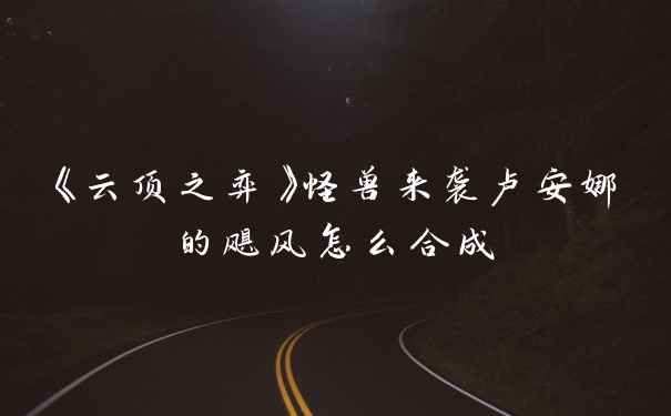 《云顶之弈》怪兽来袭卢安娜的飓风怎么合成