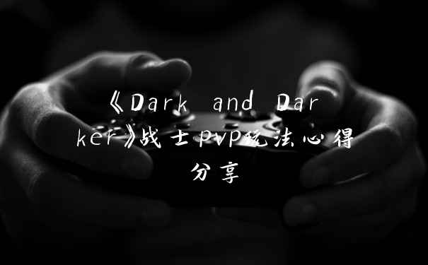 《Dark and Darker》战士pvp玩法心得分享