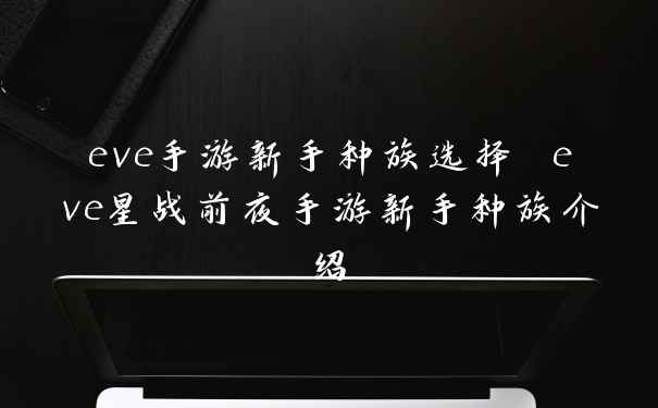 eve手游新手种族选择 eve星战前夜手游新手种族介绍