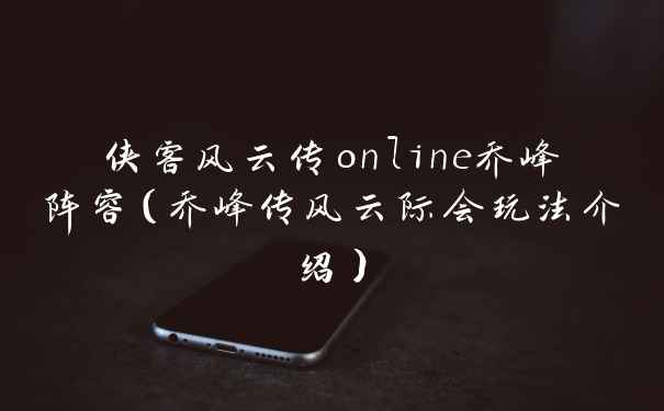 侠客风云传online乔峰阵容（乔峰传风云际会玩法介绍）