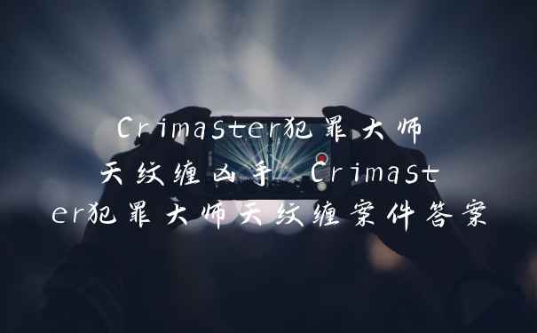 Crimaster犯罪大师天纹缠凶手 Crimaster犯罪大师天纹缠案件答案