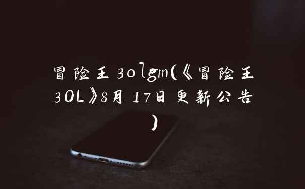 冒险王3olgm（《冒险王3OL》8月17日更新公告）