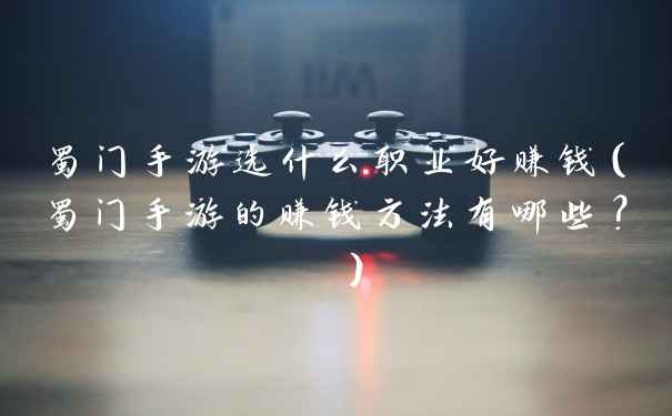 蜀门手游选什么职业好赚钱(蜀门手游的赚钱方法有哪些? )