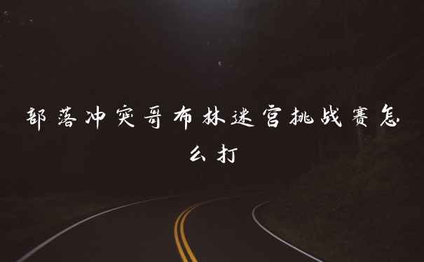 部落冲突哥布林迷宫挑战赛怎么打